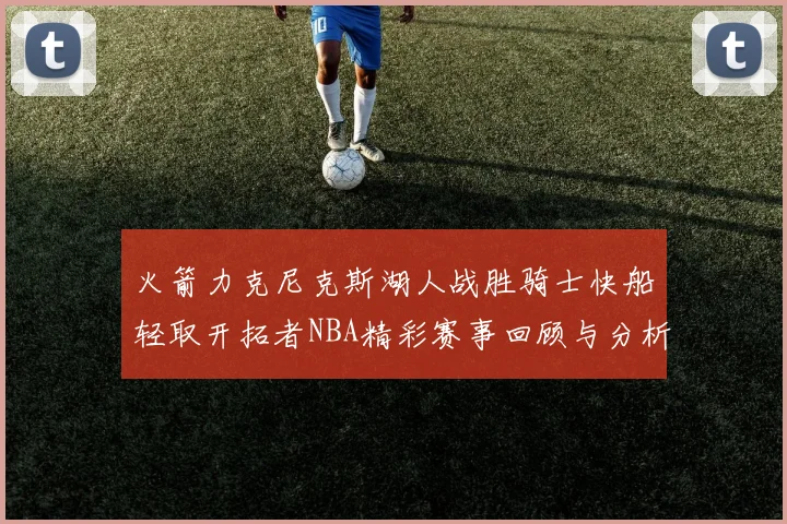 火箭力克尼克斯湖人战胜骑士快船轻取开拓者NBA精彩赛事回顾与分析