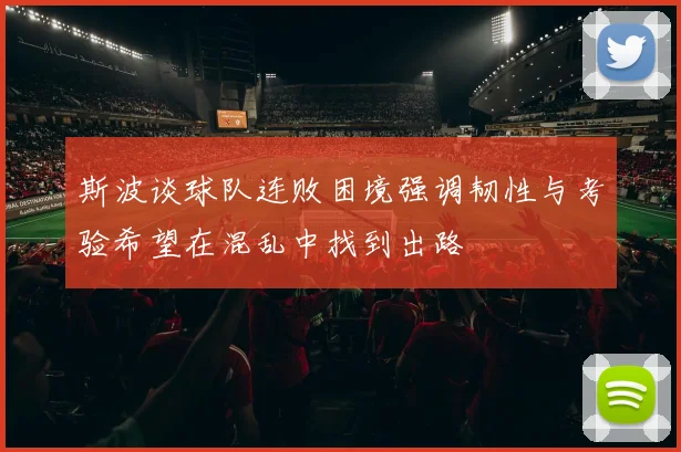 斯波谈球队连败困境强调韧性与考验希望在混乱中找到出路