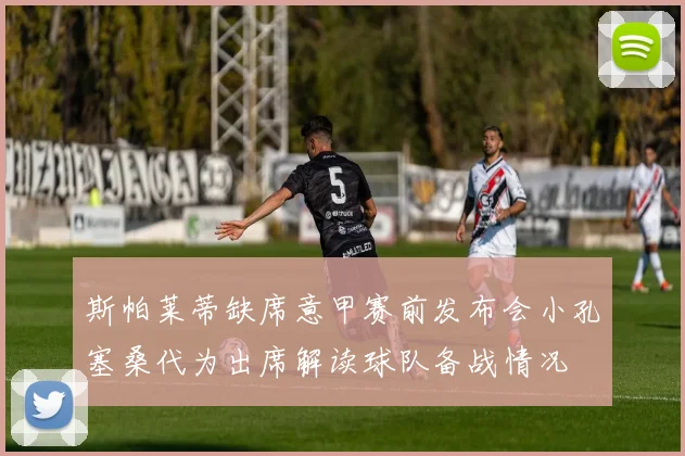 斯帕莱蒂缺席意甲赛前发布会小孔塞桑代为出席解读球队备战情况