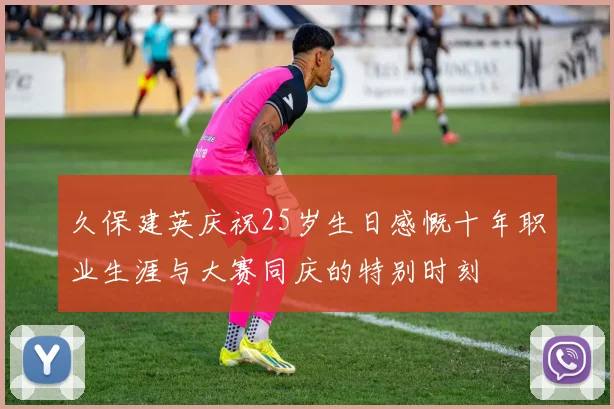 久保建英庆祝25岁生日感慨十年职业生涯与大赛同庆的特别时刻