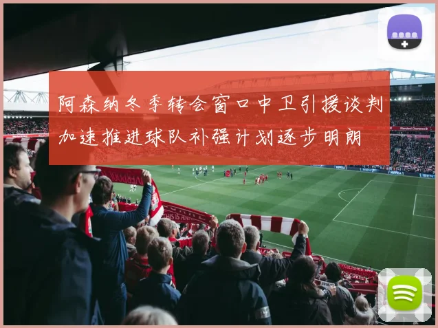 阿森纳冬季转会窗口中卫引援谈判加速推进球队补强计划逐步明朗