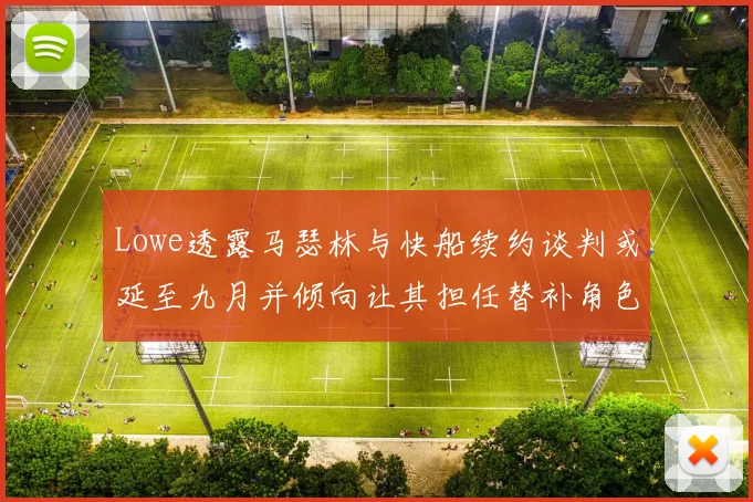 Lowe透露马瑟林与快船续约谈判或延至九月并倾向让其担任替补角色