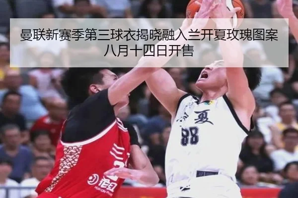 曼联新赛季第三球衣揭晓融入兰开夏玫瑰图案八月十四日开售